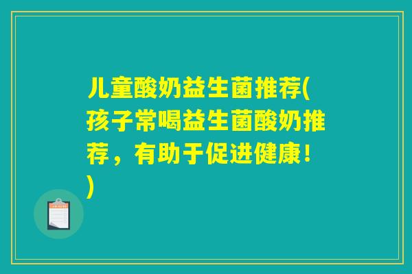 儿童酸奶益生菌推荐(孩子常喝益生菌酸奶推荐，有助于促进健康！)
