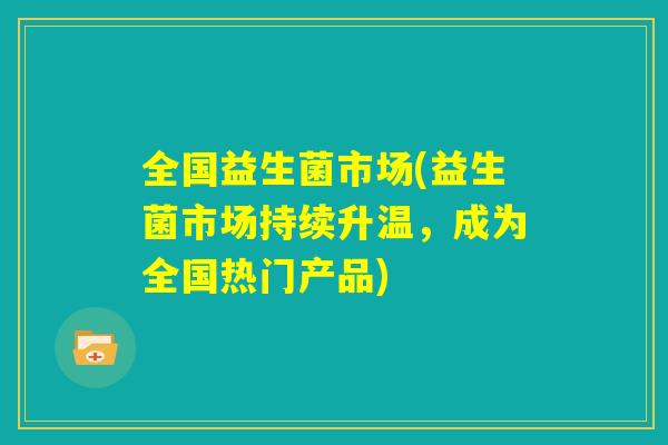 全国益生菌市场(益生菌市场持续升温，成为全国热门产品)