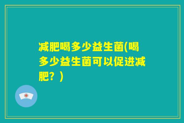 减肥喝多少益生菌(喝多少益生菌可以促进减肥？)