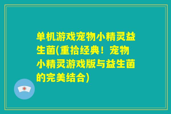单机游戏宠物小精灵益生菌(重拾经典！宠物小精灵游戏版与益生菌的完美结合)