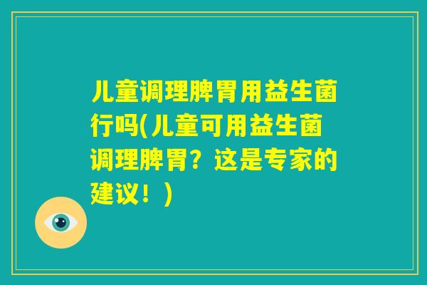 儿童调理脾胃用益生菌行吗(儿童可用益生菌调理脾胃？这是专家的建议！)
