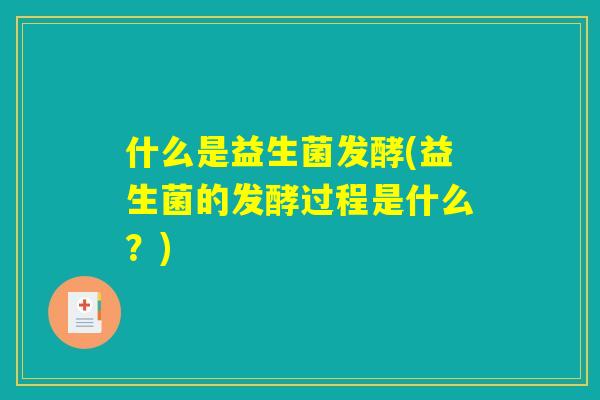 什么是益生菌发酵(益生菌的发酵过程是什么？)