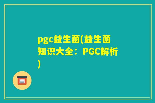pgc益生菌(益生菌知识大全：PGC解析)