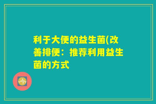 利于大便的益生菌(改善排便：推荐利用益生菌的方式