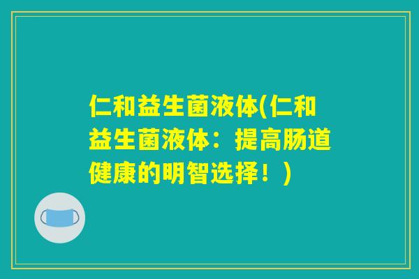 仁和益生菌液体(仁和益生菌液体：提高肠道健康的明智选择！)