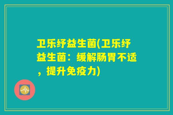 卫乐纾益生菌(卫乐纾益生菌：缓解肠胃不适，提升免疫力)
