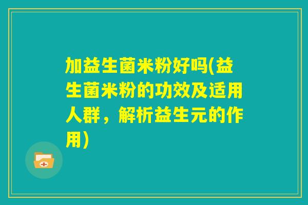 加益生菌米粉好吗(益生菌米粉的功效及适用人群，解析益生元的作用)