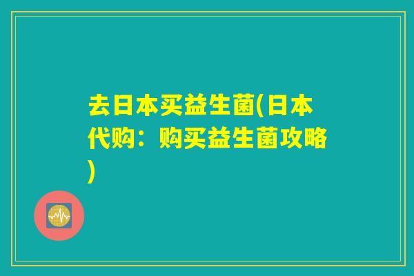 去日本买益生菌(日本代购：购买益生菌攻略)