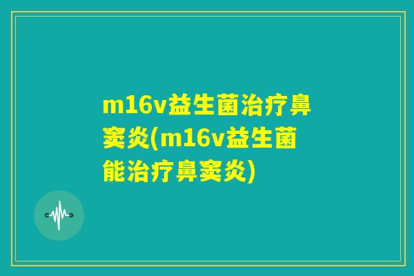 m16v益生菌治疗鼻窦炎(m16v益生菌能治疗鼻窦炎)