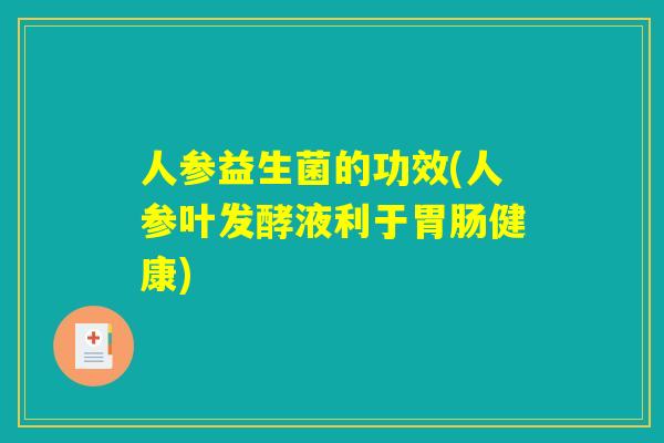 人参益生菌的功效(人参叶发酵液利于胃肠健康)