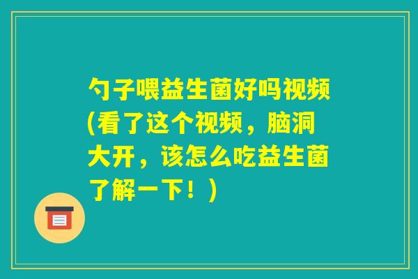 勺子喂益生菌好吗视频(看了这个视频，脑洞大开，该怎么吃益生菌了解一下！)