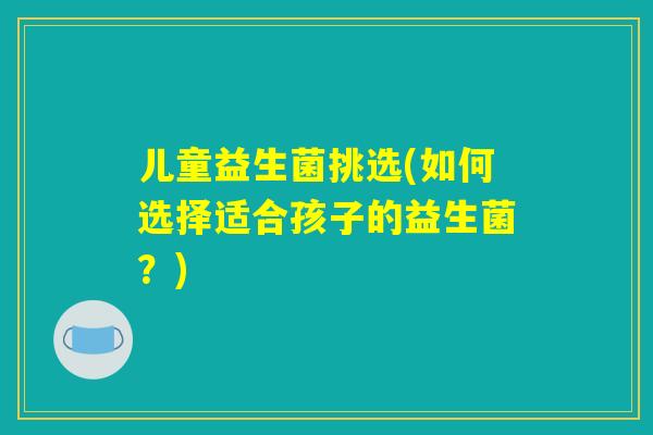 儿童益生菌挑选(如何选择适合孩子的益生菌？)