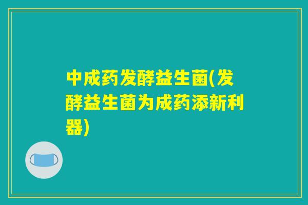 中成药发酵益生菌(发酵益生菌为成药添新利器)