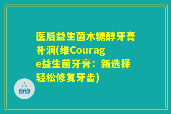 医后益生菌木糖醇牙膏补洞(维Courage益生菌牙膏：新选择轻松修复牙齿)