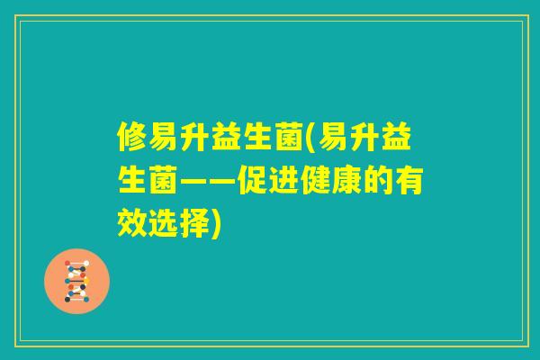 修易升益生菌(易升益生菌——促进健康的有效选择)