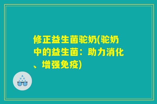 修正益生菌驼奶(驼奶中的益生菌：助力消化、增强免疫)