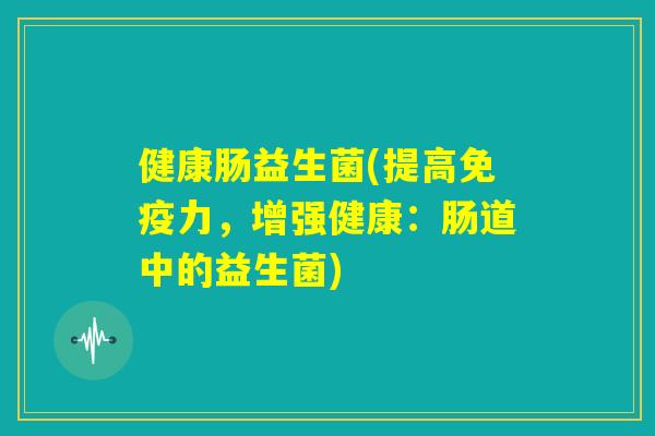 健康肠益生菌(提高免疫力，增强健康：肠道中的益生菌)