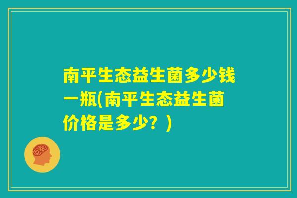 南平生态益生菌多少钱一瓶(南平生态益生菌价格是多少？)