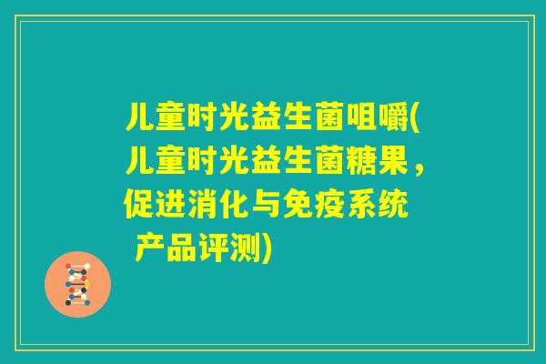 儿童时光益生菌咀嚼(儿童时光益生菌糖果，促进消化与免疫系统  产品评测)