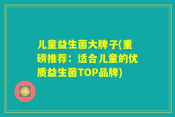 儿童益生菌大牌子(重磅推荐：适合儿童的优质益生菌TOP品牌)