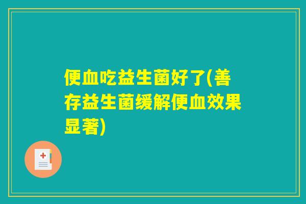 便血吃益生菌好了(善存益生菌缓解便血效果显著)
