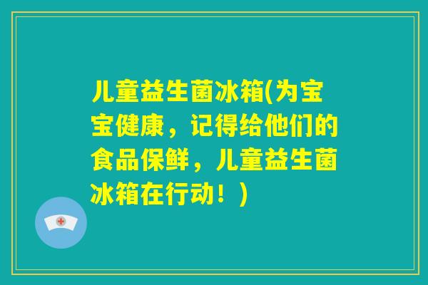 儿童益生菌冰箱(为宝宝健康，记得给他们的食品保鲜，儿童益生菌冰箱在行动！)