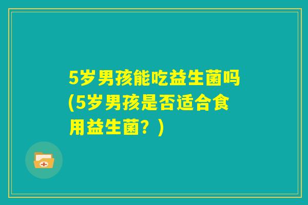5岁男孩能吃益生菌吗(5岁男孩是否适合食用益生菌？)