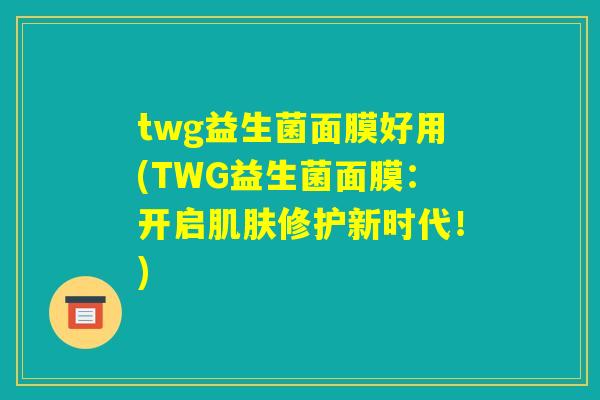 twg益生菌面膜好用(TWG益生菌面膜：开启肌肤修护新时代！)