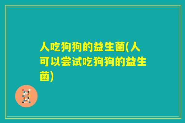 人吃狗狗的益生菌(人可以尝试吃狗狗的益生菌)