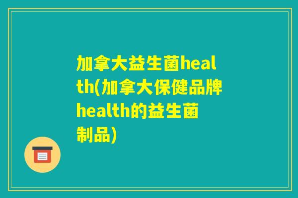 加拿大益生菌health(加拿大保健品牌health的益生菌制品)