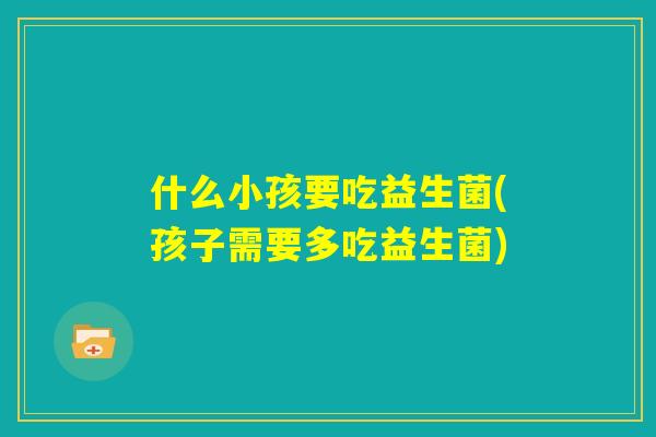 什么小孩要吃益生菌(孩子需要多吃益生菌)