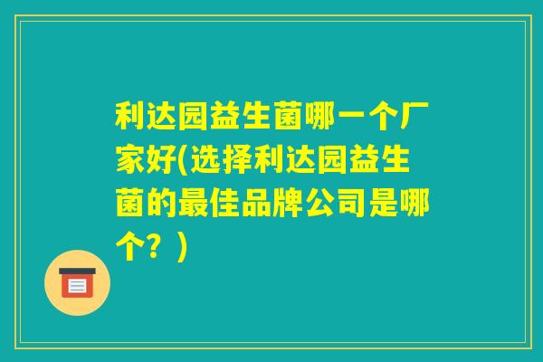 利达园益生菌哪一个厂家好(选择利达园益生菌的最佳品牌公司是哪个？)