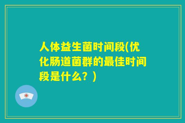 人体益生菌时间段(优化肠道菌群的最佳时间段是什么?) 人体益生菌时间段(优化肠道菌群的最佳时间段是什么?)
