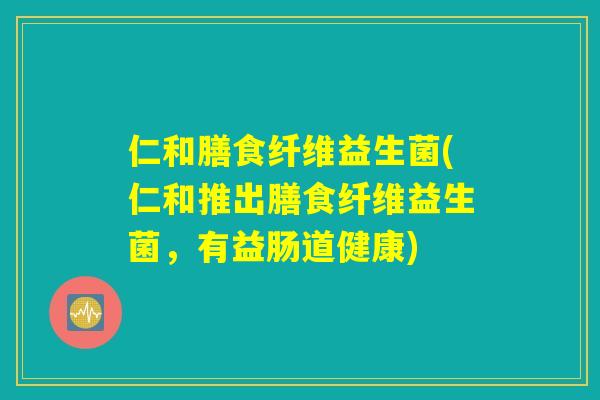 仁和膳食纤维益生菌(仁和推出膳食纤维益生菌，有益肠道健康)