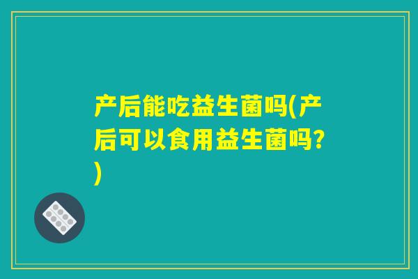 产后能吃益生菌吗(产后可以食用益生菌吗？)