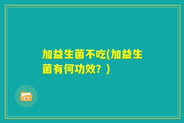加益生菌不吃(加益生菌有何功效？)