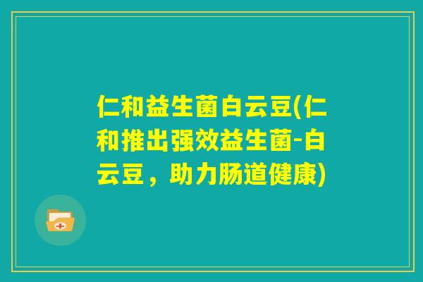 仁和益生菌白云豆(仁和推出强效益生菌-白云豆,助力肠道健康) 仁和益生菌白云豆(仁和推出强效益生菌-白云豆,助力肠道健康)