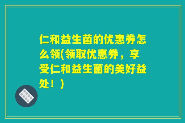 仁和益生菌的优惠券怎么领(领取优惠券，享受仁和益生菌的美好益处！)