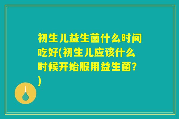 初生儿益生菌什么时间吃好(初生儿应该什么时候开始服用益生菌？)
