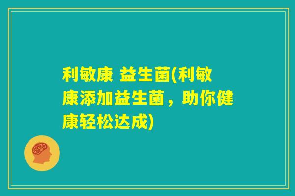 利敏康 益生菌(利敏康添加益生菌,助你健康轻松达成) 利敏康 益生菌(利敏康添加益生菌,助你健康轻松达成)