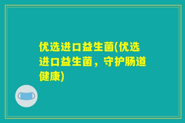 优选进口益生菌(优选进口益生菌,守护肠道健康) 优选进口益生菌(优选进口益生菌,守护肠道健康)