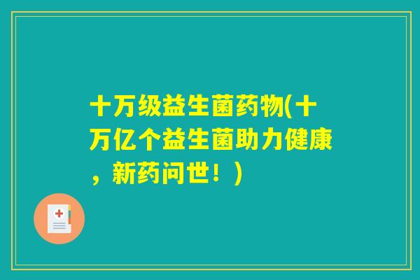 十万级益生菌药物(十万亿个益生菌助力健康,新药问世!) 十万级益生菌药物(十万亿个益生菌助力健康,新药问世!)