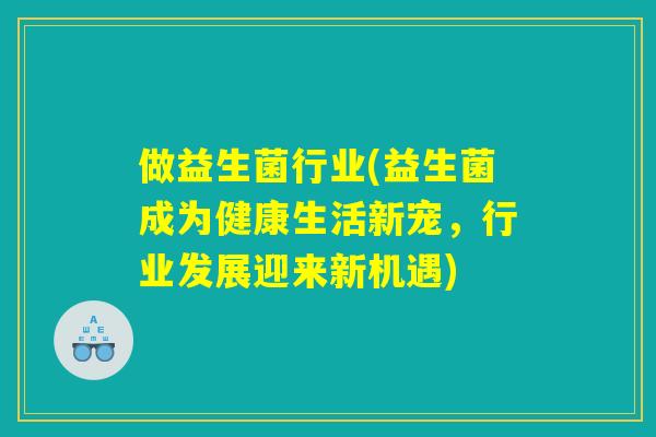 做益生菌行业(益生菌成为健康生活新宠，行业发展迎来新机遇)