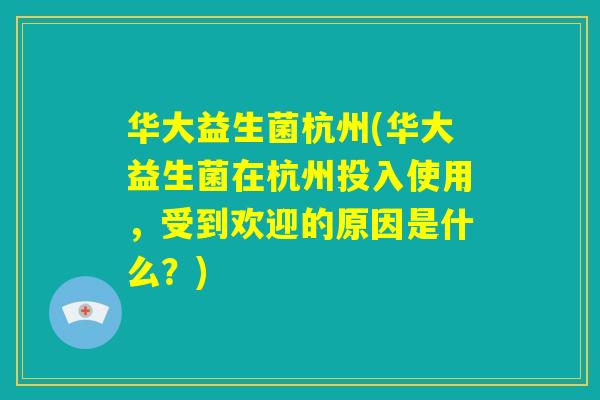 华大益生菌杭州(华大益生菌在杭州投入使用,受到欢迎的原因是什么?) 华大益生菌杭州(华大益生菌在杭州投入使用,受到欢迎的原因是什么?)
