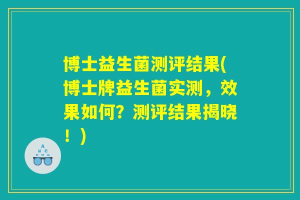 博士益生菌测评结果(博士牌益生菌实测,效果如何?测评结果揭晓!) 博士益生菌测评结果(博士牌益生菌实测,效果如何?测评结果揭晓!)