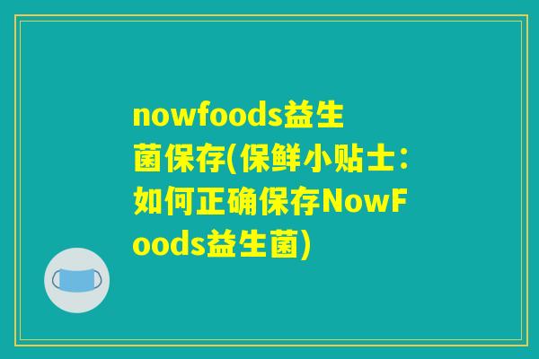 nowfoods益生菌保存(保鲜小贴士:如何正确保存NowFoods益生菌) nowfoods益生菌保存(保鲜小贴士:如何正确保存NowFoods益生菌)