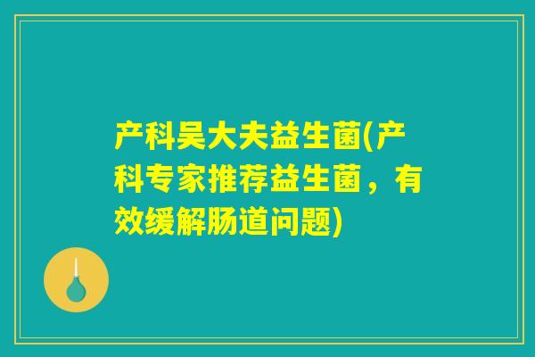 产科吴大夫益生菌(产科专家推荐益生菌，有效缓解肠道问题)