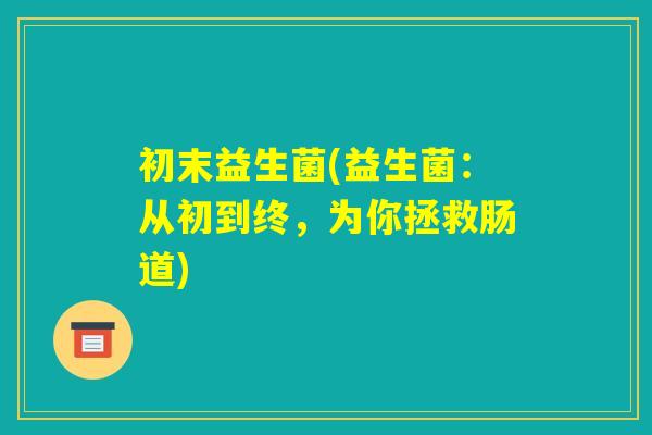 初末益生菌(益生菌:从初到终,为你拯救肠道) 初末益生菌(益生菌:从初到终,为你拯救肠道)