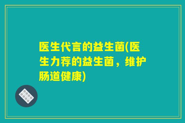 医生代言的益生菌(医生力荐的益生菌，维护肠道健康)