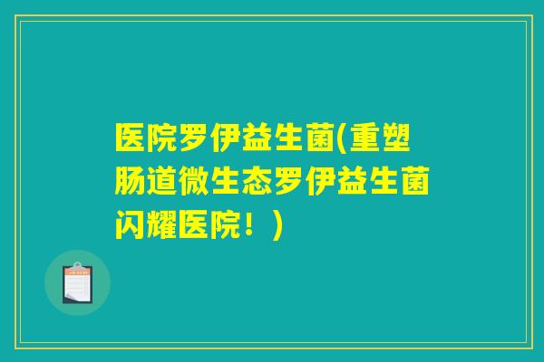 医院罗伊益生菌(重塑肠道微生态罗伊益生菌闪耀医院！)